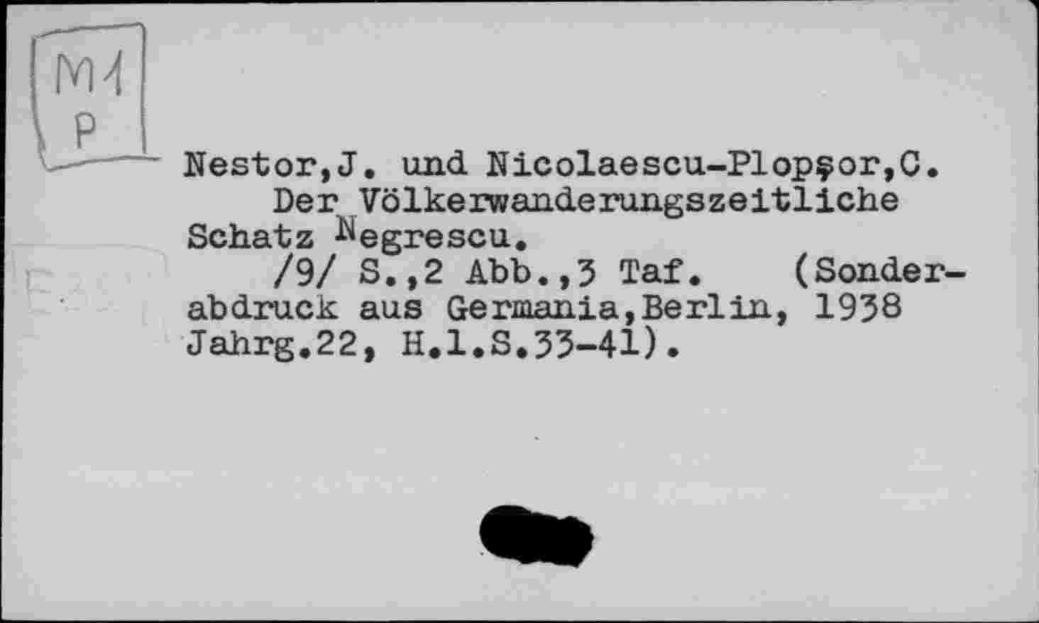 ﻿Nestor,J. und Nicolaescu-Plopçor,C.
Der Völkerwanderungszeitliche Schatz ^egrescu.
/9/ S.,2 Abb.,3 Taf. (Sonderabdruck aus Germania,Berlin, 1938 Jahrg.22, H.l.S.33-41).